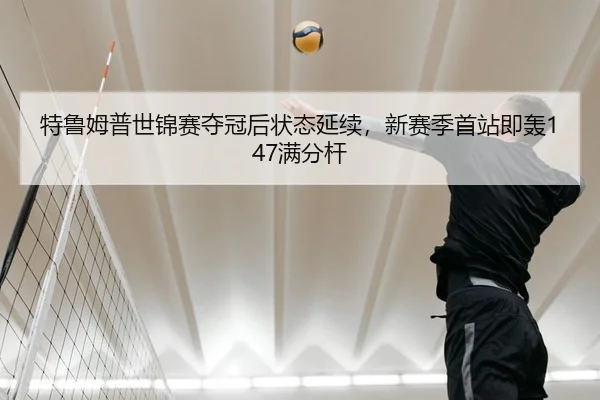 特鲁姆普世锦赛夺冠后状态延续，新赛季首站即轰147满分杆